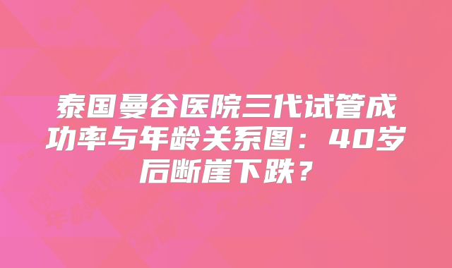 泰国曼谷医院三代试管成功率与年龄关系图：40岁后断崖下跌？