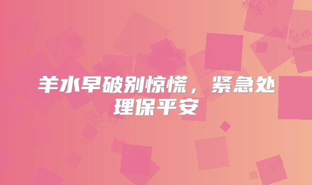 羊水早破别惊慌，紧急处理保平安