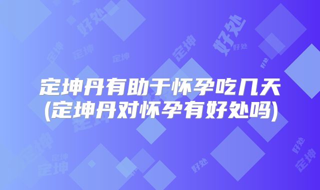 定坤丹有助于怀孕吃几天(定坤丹对怀孕有好处吗)
