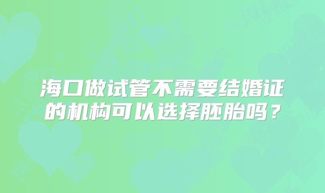 海口做试管不需要结婚证的机构可以选择胚胎吗？