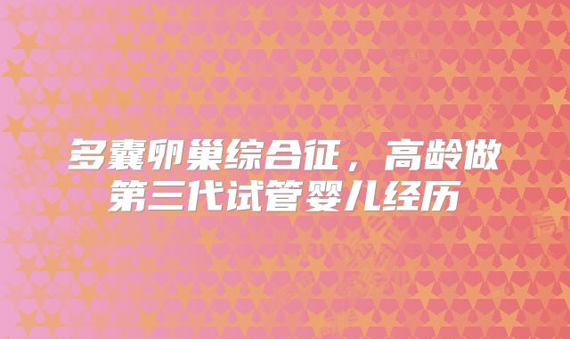 多囊卵巢综合征，高龄做第三代试管婴儿经历