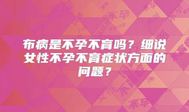 布病是不孕不育吗?细说女性不孕不育症状方面的问题?