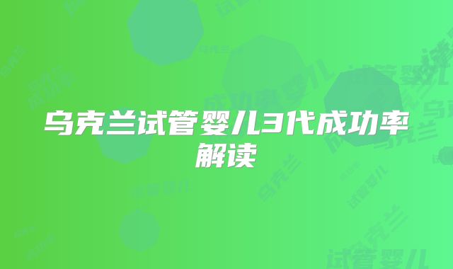 乌克兰试管婴儿3代成功率解读