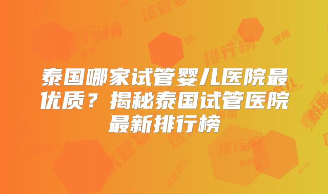 泰国哪家试管婴儿医院最优质?揭秘泰国试管医院最新排行榜
