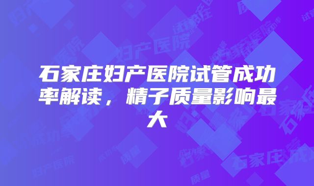 石家庄妇产医院试管成功率解读,精子质量影响最大