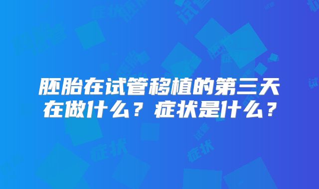 胚胎在试管移植的第三天在做什么？症状是什么？
