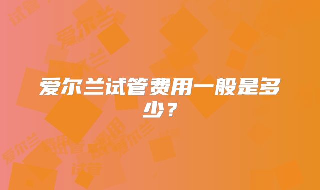 爱尔兰试管费用一般是多少?