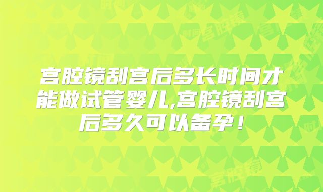 宫腔镜刮宫后多长时间才能做试管婴儿,宫腔镜刮宫后多久可以备孕!