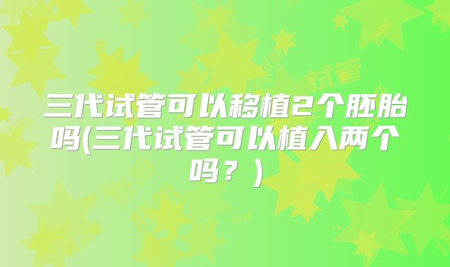 三代试管可以移植2个胚胎吗(三代试管可以植入两个吗？)