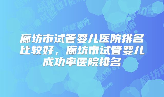 廊坊市试管婴儿医院排名比较好，廊坊市试管婴儿成功率医院排名