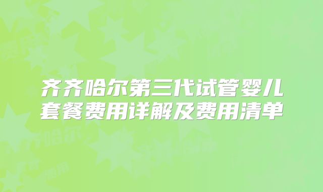 齐齐哈尔第三代试管婴儿套餐费用详解及费用清单