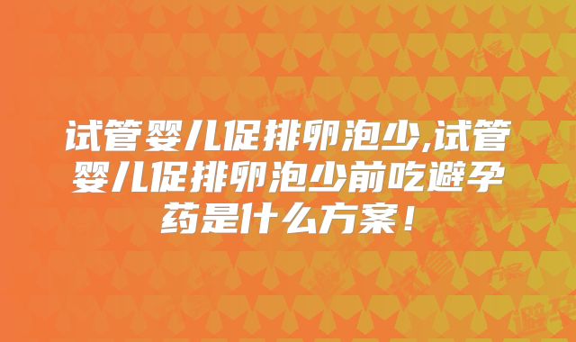 试管婴儿促排卵泡少,试管婴儿促排卵泡少前吃避孕药是什么方案！