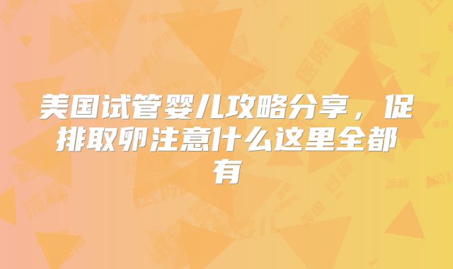 美国试管婴儿攻略分享，促排取卵注意什么这里全都有