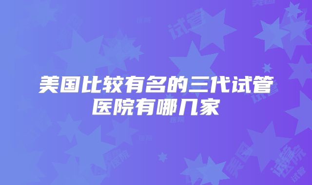 美国比较有名的三代试管医院有哪几家