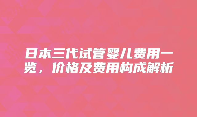 日本三代试管婴儿费用一览，价格及费用构成解析