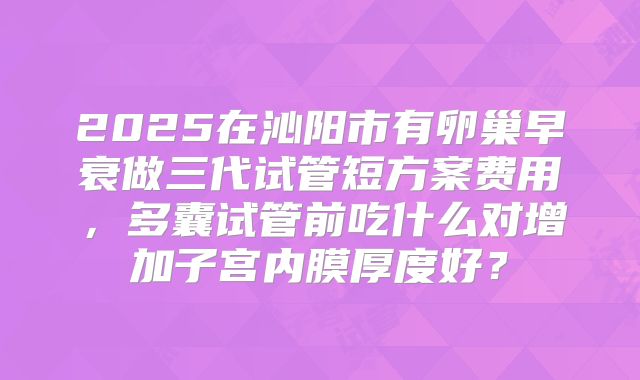 2025在沁阳市有卵巢早衰做三代试管短方案费用，多囊试管前吃什么对增加子宫内膜厚度好？