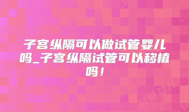 子宫纵隔可以做试管婴儿吗_子宫纵隔试管可以移植吗!