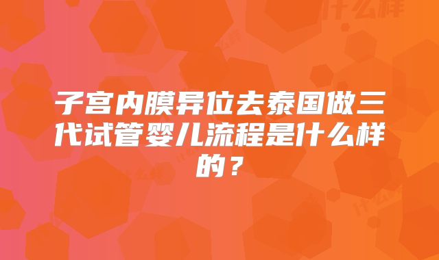 子宫内膜异位去泰国做三代试管婴儿流程是什么样的？