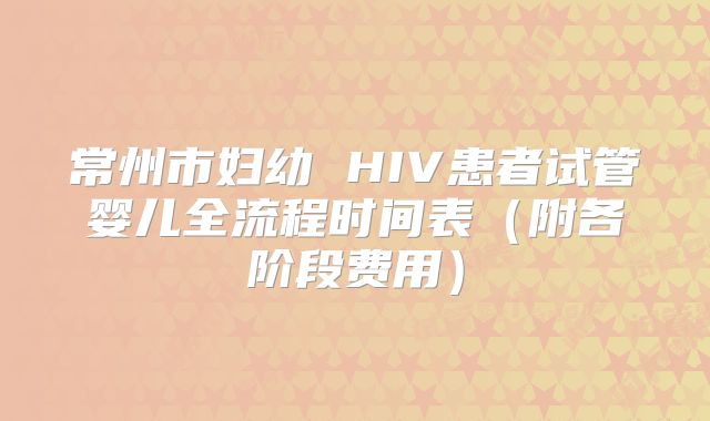 常州市妇幼 HIV患者试管婴儿全流程时间表（附各阶段费用）
