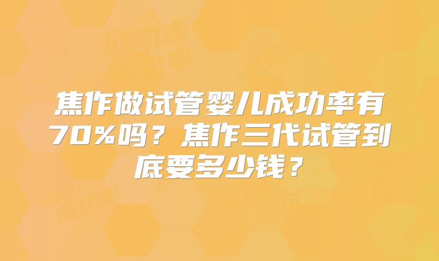 焦作做试管婴儿成功率有70%吗?焦作三代试管到底要多少钱?