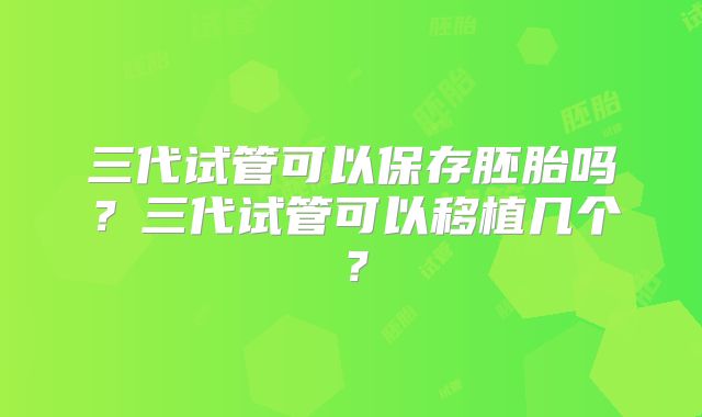 三代试管可以保存胚胎吗?三代试管可以移植几个?