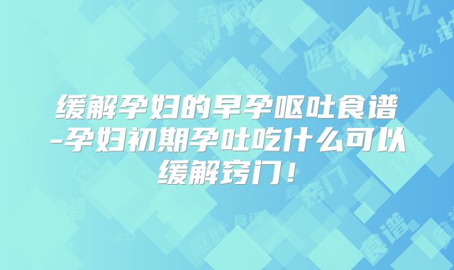 缓解孕妇的早孕呕吐食谱-孕妇初期孕吐吃什么可以缓解窍门！