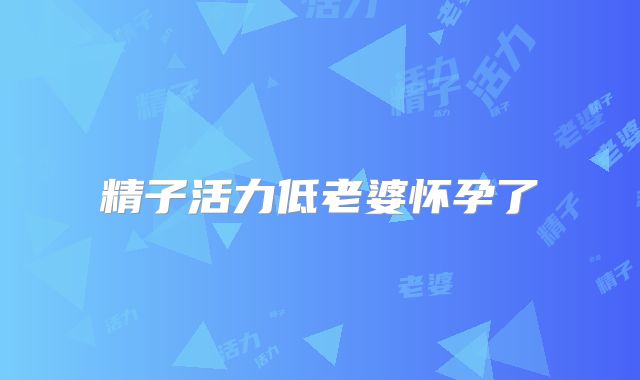 精子活力低老婆怀孕了