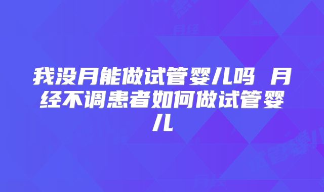 我没月能做试管婴儿吗 月经不调患者如何做试管婴儿