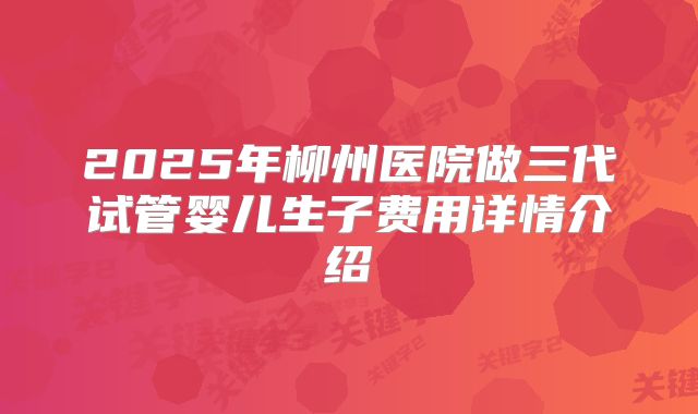 2025年柳州医院做三代试管婴儿生子费用详情介绍