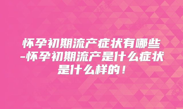 怀孕初期流产症状有哪些-怀孕初期流产是什么症状是什么样的!