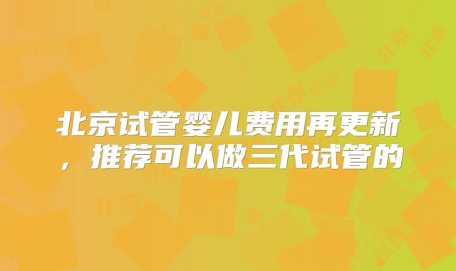 北京试管婴儿费用再更新，推荐可以做三代试管的