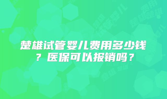 楚雄试管婴儿费用多少钱？医保可以报销吗？