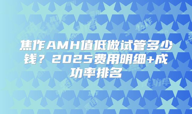 焦作AMH值低做试管多少钱？2025费用明细+成功率排名