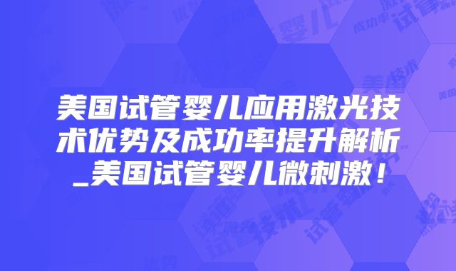美国试管婴儿应用激光技术优势及成功率提升解析_美国试管婴儿微刺激！