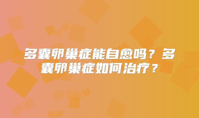 多囊卵巢症能自愈吗？多囊卵巢症如何治疗？