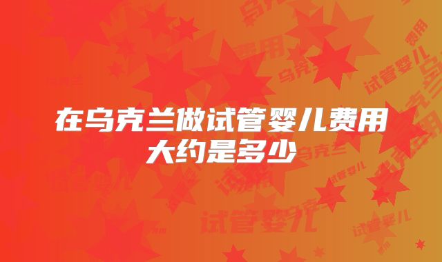 在乌克兰做试管婴儿费用大约是多少