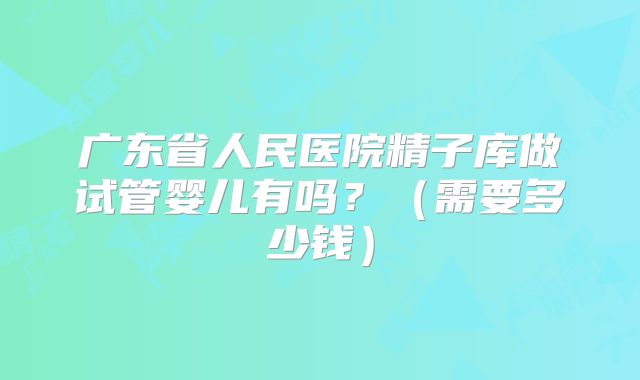 广东省人民医院精子库做试管婴儿有吗？（需要多少钱）