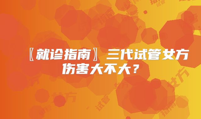 〖就诊指南〗三代试管女方伤害大不大？