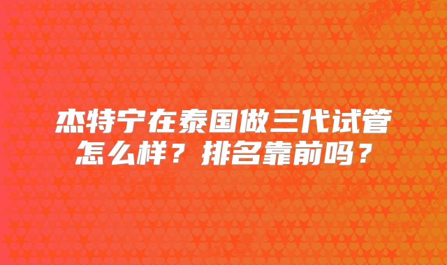 杰特宁在泰国做三代试管怎么样？排名靠前吗？
