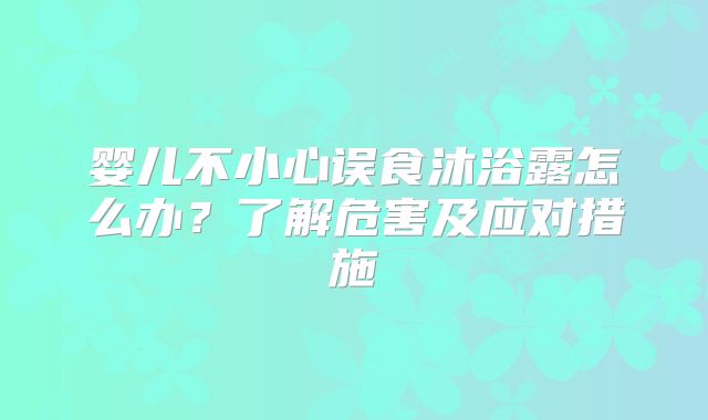 婴儿不小心误食沐浴露怎么办？了解危害及应对措施