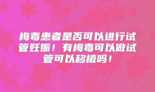 梅毒患者是否可以进行试管妊娠！有梅毒可以做试管可以移植吗！