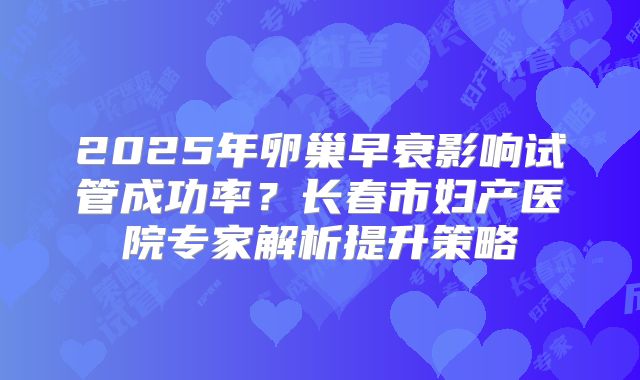 2025年卵巢早衰影响试管成功率？长春市妇产医院专家解析提升策略