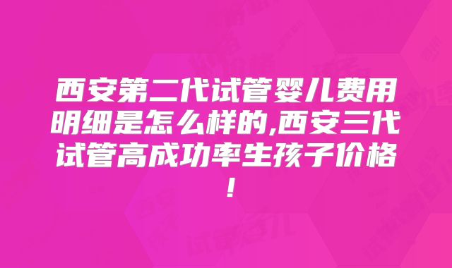 西安第二代试管婴儿费用明细是怎么样的,西安三代试管高成功率生孩子价格！