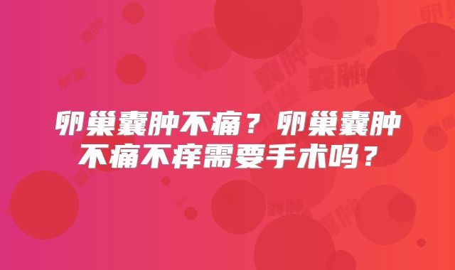 卵巢囊肿不痛？卵巢囊肿不痛不痒需要手术吗？