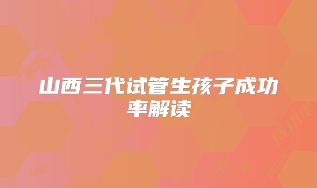 山西三代试管生孩子成功率解读