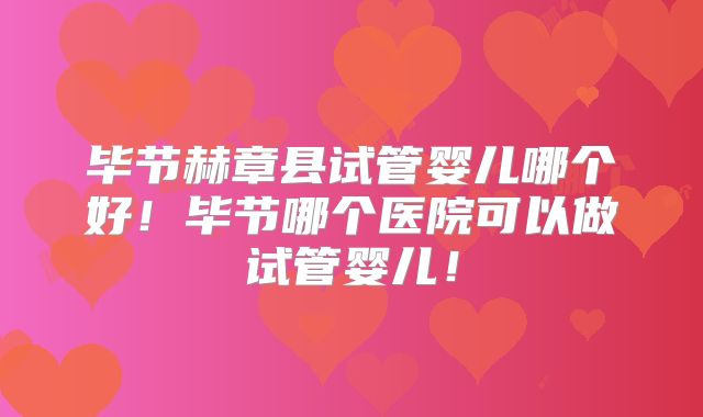 毕节赫章县试管婴儿哪个好！毕节哪个医院可以做试管婴儿！