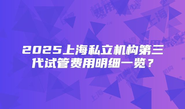 2025上海私立机构第三代试管费用明细一览？