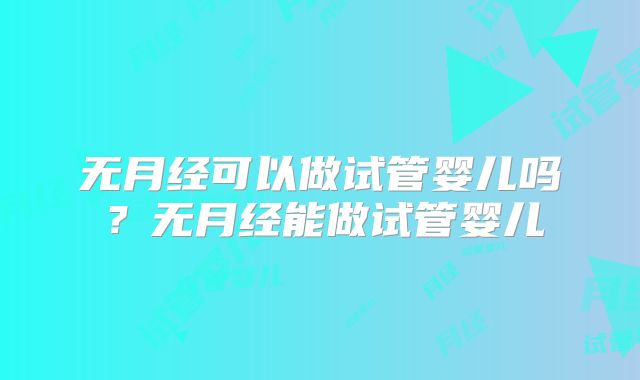 无月经可以做试管婴儿吗?无月经能做试管婴儿