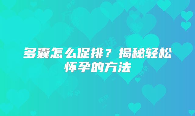 多囊怎么促排？揭秘轻松怀孕的方法