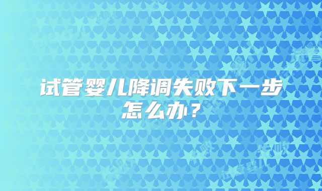 试管婴儿降调失败下一步怎么办？